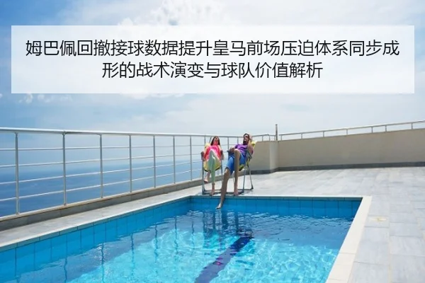 姆巴佩回撤接球数据提升皇马前场压迫体系同步成形的战术演变与球队价值解析