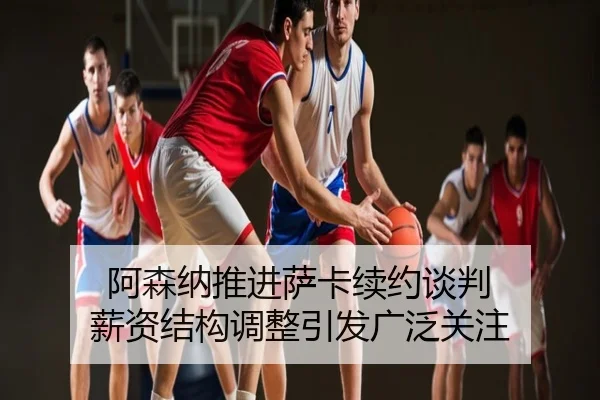 阿森纳推进萨卡续约谈判 薪资结构调整引发广泛关注