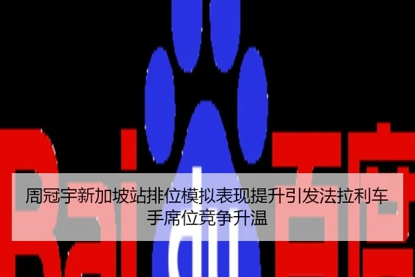 周冠宇新加坡站排位模拟表现提升引发法拉利车手席位竞争升温